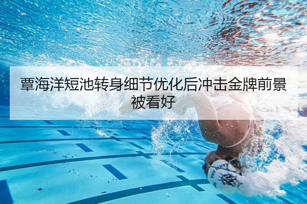 覃海洋短池转身细节优化后冲击金牌前景被看好